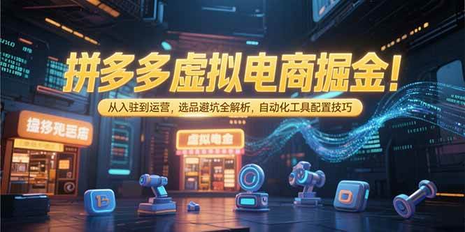 （15330期）拼多多虚拟电商掘金：从入驻到运营，选品避坑全解析，自动化工具配置技巧-鲲鹏云网创
