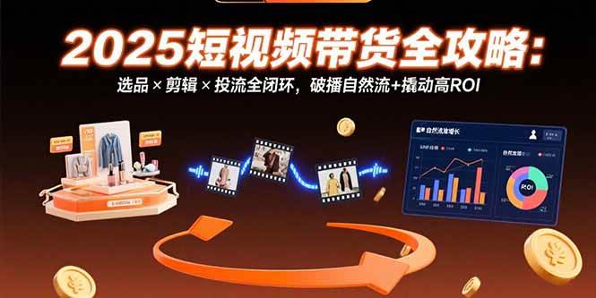 （15513期）2025短视频带货全攻略：选品×剪辑×投流全闭环，破播自然流+撬动高ROI-鲲鹏云网创