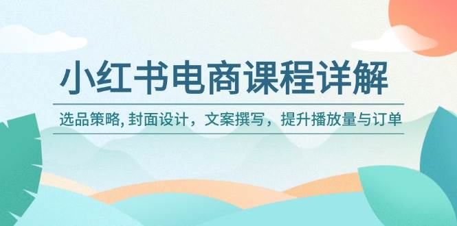 （14121期）小红书电商课程详解：选品策略, 封面设计，文案撰写，提升播放量与订单-鲲鹏云网创