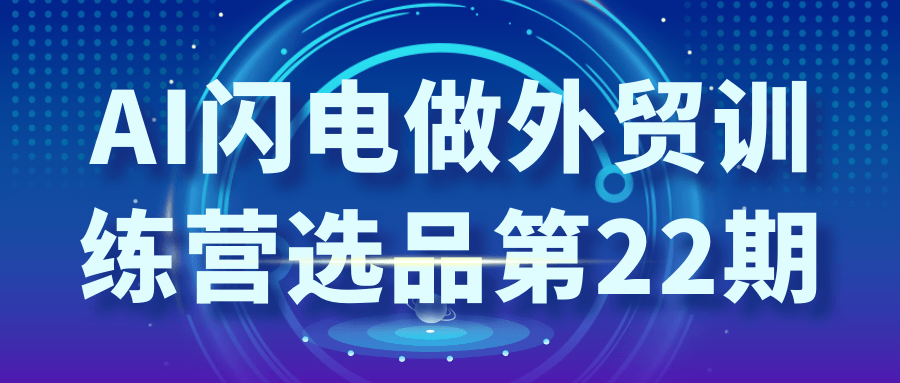 AI闪电做外贸训练营选品第22期-鲲鹏云网创