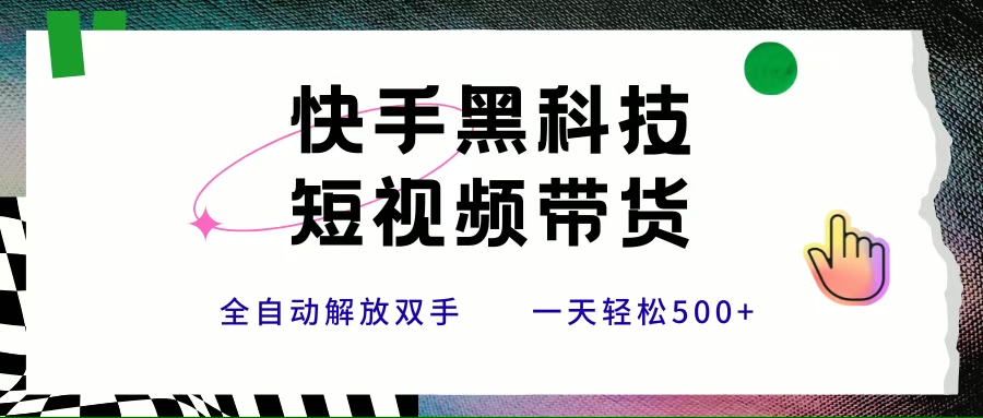 （15456期）快手黑科技短视频带货，条条原创无脑搬运，新手小白轻松一天500+-鲲鹏云网创