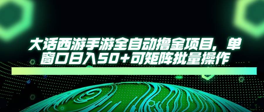 （14498期）大话西游手游全自动撸金项目，单窗口日入50+可矩阵批量操作-鲲鹏云网创