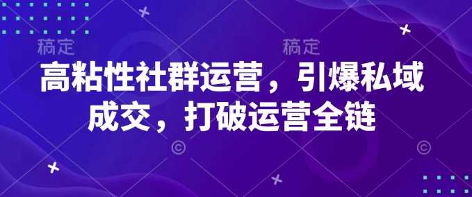 高粘性社群运营，引爆私域成交，打破运营全链-鲲鹏云网创