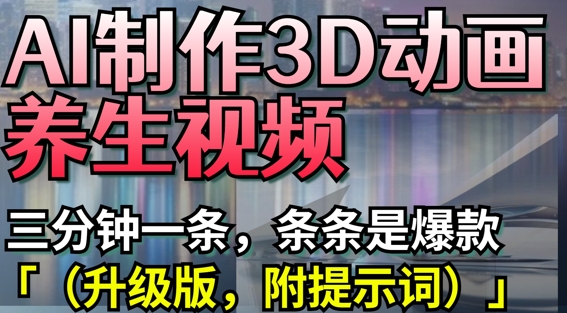 AI制作3D动画养生视频，三分钟一条，条条是爆款(升级版，附提示词)-鲲鹏云网创