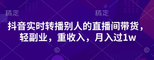 抖音实时转播别人的直播间带货，轻副业，重收入，月入过1w-鲲鹏云网创