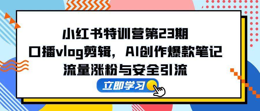 （14794期）小红书特训营第23期，口播vlog剪辑，AI创作爆款笔记，流量涨粉与安全引流-鲲鹏云网创