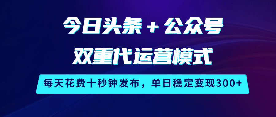 今日头条＋公众号双重代运营模式，每天花费十秒钟发布，单日稳定变现300+-鲲鹏云网创