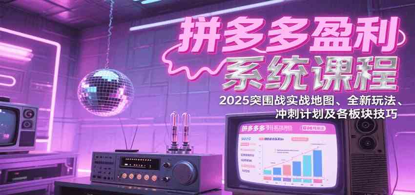 拼多多盈利系统课：2025突围战实战地图、全新玩法、冲刺计划及各板块技巧（更新7月）-鲲鹏云网创