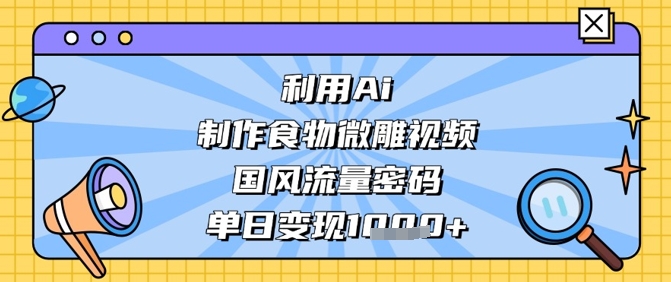 利用Ai制作食物微雕视频，国风流量密码，单日变现数张-鲲鹏云网创