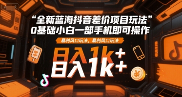 全新蓝海抖音差价项目玩法，0基础小白一部手机即可操作，暴利风口玩法，日入1k+【揭秘】-鲲鹏云网创