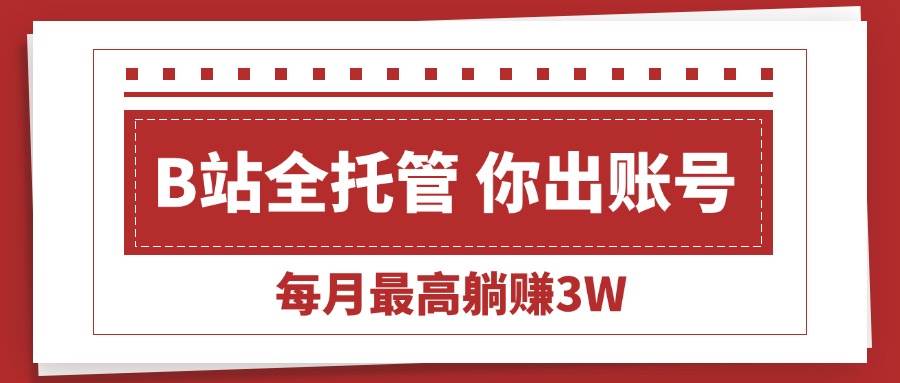 （15547期）【B站全程托管 】你出账号，我来运营，每月最高躺赚3W-鲲鹏云网创