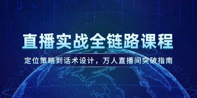 （14952期）直播实战全链路课程，定位策略到话术设计，万人直播间突破指南-鲲鹏云网创