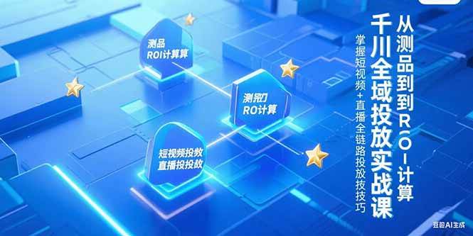 （15256期）千川全域投放实战课，从测品到ROI计算，掌握短视频+直播全链路投放技巧-鲲鹏云网创