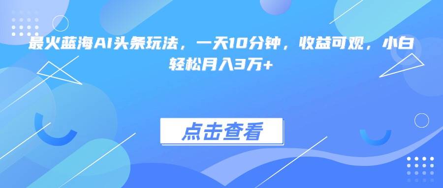 （15113期）最火蓝海AI头条玩法，一天10分钟，收益可观，小白轻松月入3万+-鲲鹏云网创