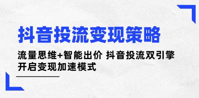 抖音投流变现策略：流量思维+智能出价 抖音投流双引擎 开启变现加速模式-鲲鹏云网创