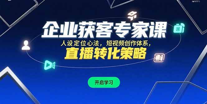 （15397期）企业获客专家课，人设定位心法，短视频创作体系，直播转化策略-鲲鹏云网创