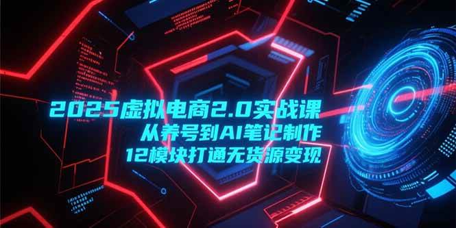 （15206期）2025虚拟电商2.0实战课，从养号到AI笔记制作，12模块打通无货源变现-鲲鹏云网创