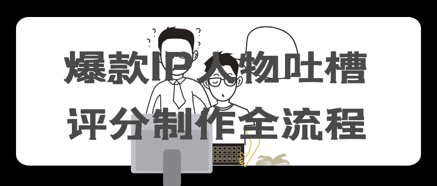 爆款IP人物吐槽评分制作全流程-鲲鹏云网创