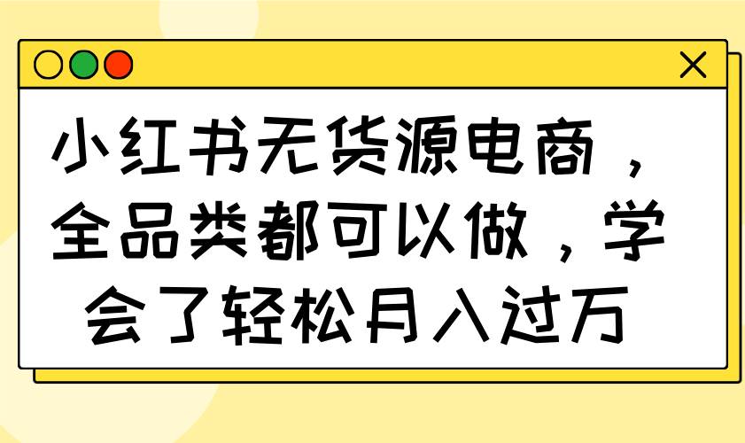 （14100期）小红书无货源电商，全品类都可以做，学会了轻松月入过万-鲲鹏云网创