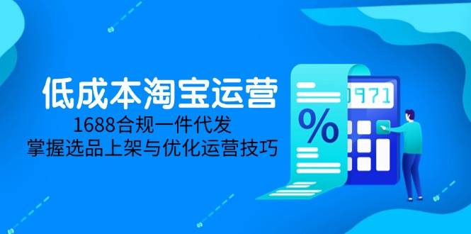 （14806期）低成本淘宝运营-5月更新，1688合规一件代发，掌握选品上架与优化运营技巧-鲲鹏云网创
