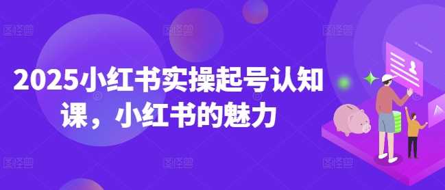 2025小红书实操起号认知课，小红书的魅力-鲲鹏云网创