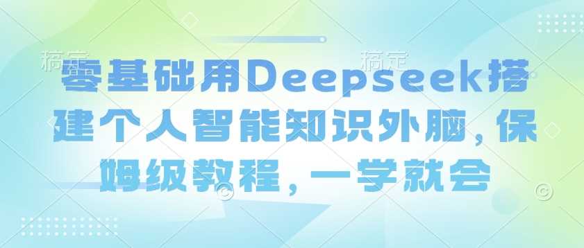 零基础用Deepseek搭建个人智能知识外脑，保姆级教程，一学就会-鲲鹏云网创