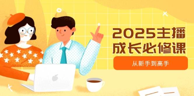 （14510期）2025主播成长必修课，主播从新手到高手，涵盖趋势、定位、能力构建等-鲲鹏云网创