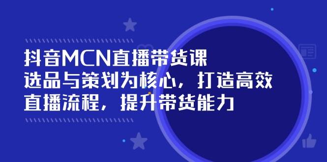 抖音MCN直播带货课：选品与策划为核心, 打造高效直播流程, 提升带货能力-鲲鹏云网创