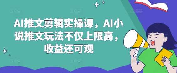 AI推文剪辑实操课，AI小说推文玩法不仅上限高，收益还可观-鲲鹏云网创