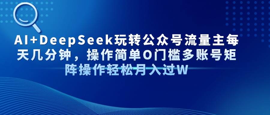 （14398期）AI+DeepSeek玩转公众号流量主每天几分钟，操作简单O门槛多账号矩阵操作…-鲲鹏云网创