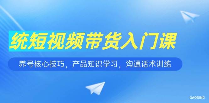 （15091期）短视频带货入门课，养号核心技巧，产品知识学习，沟通话术训练-鲲鹏云网创
