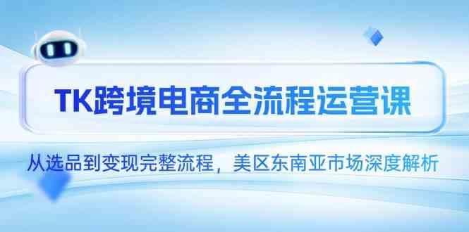 TK跨境电商全流程运营课，从选品到变现完整流程，美区东南亚市场深度解析-鲲鹏云网创