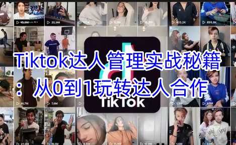 Tiktok达人管理实战秘籍：从0到1玩转达人合作-鲲鹏云网创