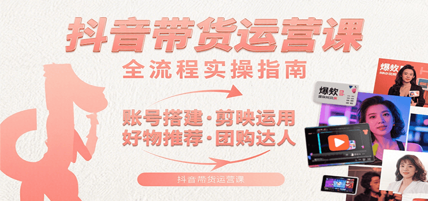 抖音带货运营课：含账号搭建、剪映运用、好物推荐、团购达人等内容，教你玩转抖音-鲲鹏云网创