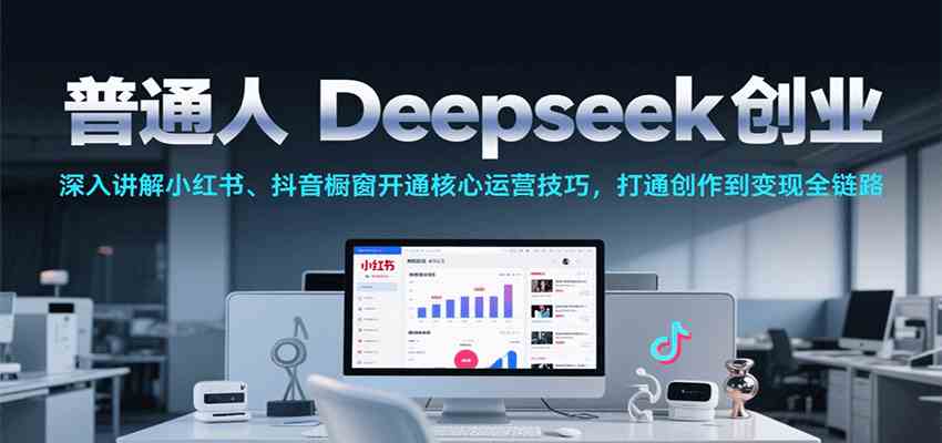 普通人Deepseek创业，小红书、抖音橱窗开通核心运营技巧，打通创作到变现全链路-鲲鹏云网创