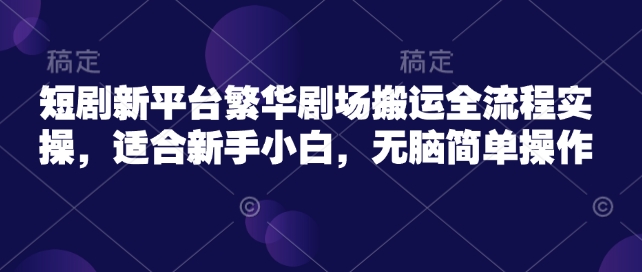 短剧新平台繁华剧场搬运全流程实操，适合新手小白，无脑简单操作-鲲鹏云网创
