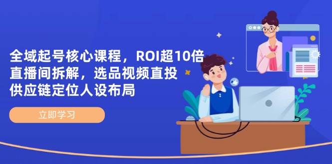 （14445期）全域起号核心课程，ROI超10倍直播间拆解，选品直投，供应链定位人设布局-鲲鹏云网创