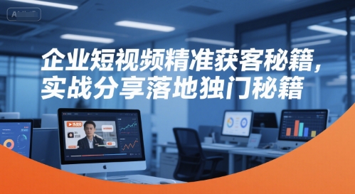 企业短视频精准获客秘籍，实战分享落地独门秘籍-鲲鹏云网创