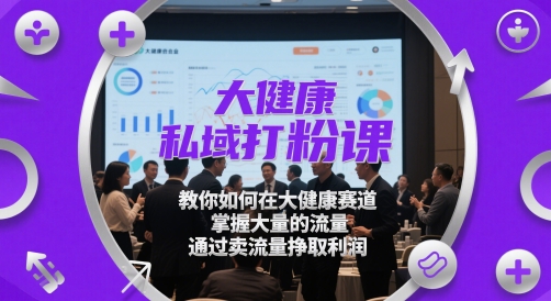 大健康私域打粉课，教你如何在大健康赛道，掌握大量的流量，通过卖流量挣取利润-鲲鹏云网创