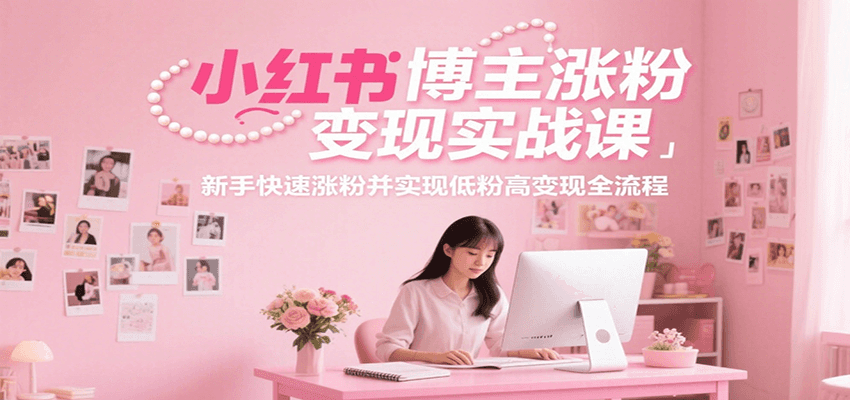 小红书博主涨粉变现实战课，新手快速涨粉并实现低粉高变现全流程-鲲鹏云网创