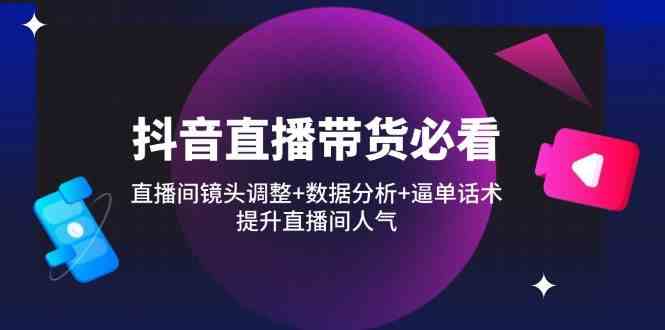 抖音直播带货必看：直播间镜头调整+数据分析+逼单话术，提升直播间人气-鲲鹏云网创
