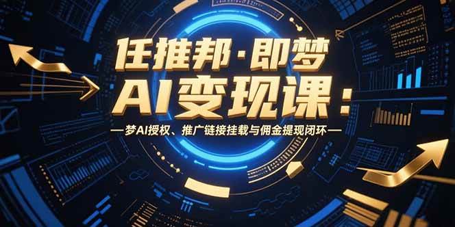 （15467期）任推邦·即梦AI变现课：梦AI授权、推广链接挂载与佣金提现闭环-鲲鹏云网创