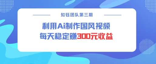 视频号ai国风视频创作者分成计划每天稳定300元收益-鲲鹏云网创