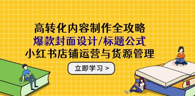 高转化内容制作全攻略：爆款封面设计/标题公式，小红书店铺运营与货源管理-鲲鹏云网创