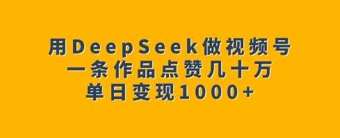 用DeepSeek做视频号，一条作品点赞几十万，单日变现1k-鲲鹏云网创