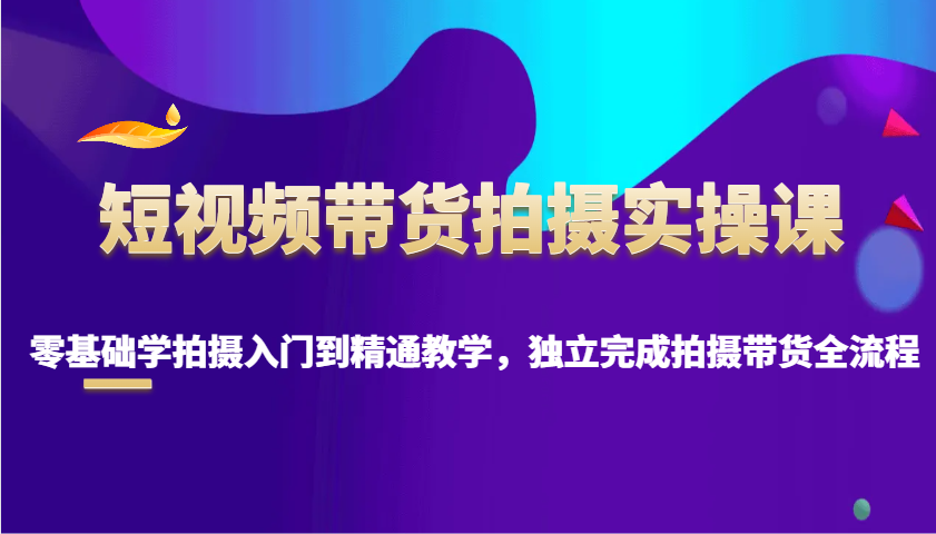 短视频带货拍摄实操课，零基础学拍摄入门到精通教学，独立完成拍摄带货全流程-鲲鹏云网创