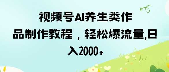 视频号ai养生类作品制作教程，轻松爆流量，日入数张-鲲鹏云网创