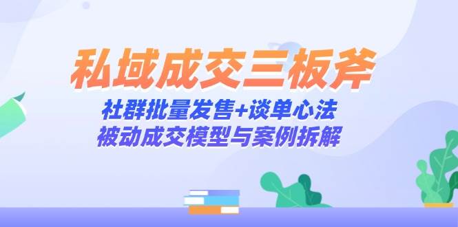 （14762期）私域成交三板斧：社群批量发售+谈单心法，被动成交模型与案例拆解-鲲鹏云网创