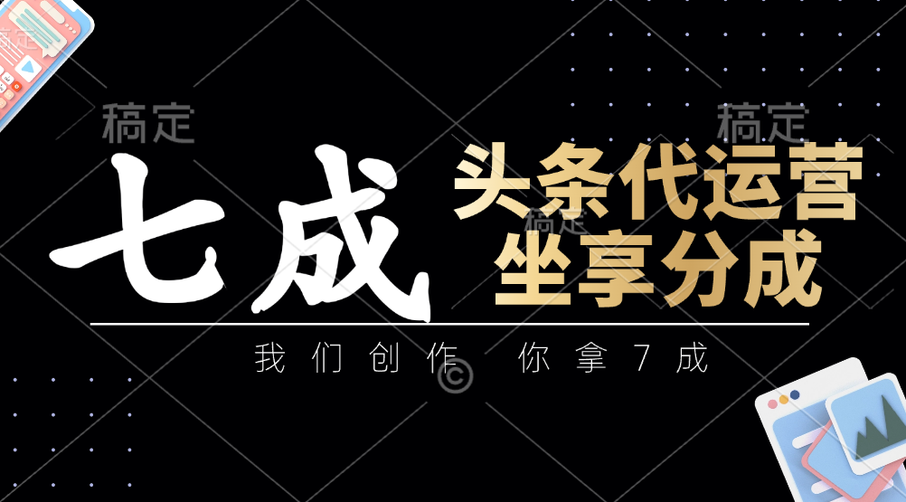 头条代运营：我们创作，你拿7成，简单操作，坐享分成-鲲鹏云网创