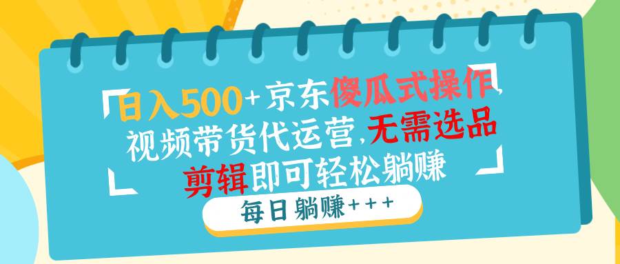 （14123期）日入500+京东傻瓜式操作，视频带货代运营，无需选品剪辑即可轻松躺赚-鲲鹏云网创